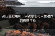 高压监狱电影：钢铁意志与人性边界的震撼体验