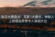 每日大赛盘点：花絮5大爆点，神秘人上榜理由异常令人真相大白