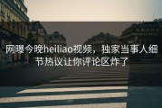 网曝今晚heiliao视频，独家当事人细节热议让你评论区炸了
