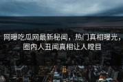 网曝吃瓜网最新秘闻，热门真相曝光，圈内人丑闻真相让人瞠目