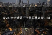 大V的意外遭遇：八卦风暴席卷91网