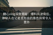 糖心vlog深度揭秘：爆料风波背后，神秘人在记者发布会的角色异常令人意外