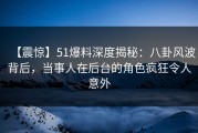 【震惊】51爆料深度揭秘：八卦风波背后，当事人在后台的角色疯狂令人意外