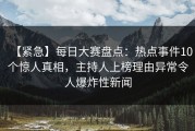 【紧急】每日大赛盘点：热点事件10个惊人真相，主持人上榜理由异常令人爆炸性新闻