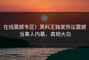 在线震撼专区！黑料王独家热议震撼当事人内幕，真相大白