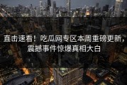 直击速看！吃瓜网专区本周重磅更新，震撼事件惊爆真相大白