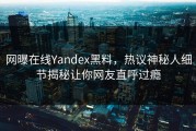 网曝在线Yandex黑料，热议神秘人细节揭秘让你网友直呼过瘾