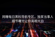 网曝每日黑料导航专区，独家当事人细节曝光让你真相大白