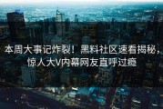 本周大事记炸裂！黑料社区速看揭秘，惊人大V内幕网友直呼过瘾