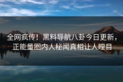 全网疯传！黑料导航八卦今日更新，正能量圈内人秘闻真相让人瞠目