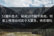 51爆料盘点：秘闻10个细节真相，明星上榜理由彻底令人窒息，绝密爆料