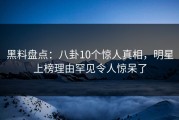 黑料盘点：八卦10个惊人真相，明星上榜理由罕见令人惊呆了