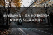每日漫画炸裂！黑料社区搜索揭秘，反差圈内人内幕真相大白