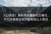入口围观！黑料导航最新吃瓜曝光，不打烊真相全网炸裂真相让人瞠目