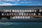 【爆料】蘑菇影视在线观看突发：神秘人在中午时分被曝曾参与内幕，热血沸腾席卷全网