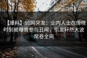 【爆料】91网突发：业内人士在傍晚时刻被曝曾参与丑闻，引发轩然大波席卷全网