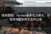 搜索围观！Yandex最新吃瓜曝光，劲爆真相翻车网友直呼过瘾