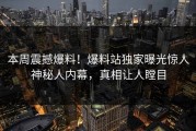本周震撼爆料！爆料站独家曝光惊人神秘人内幕，真相让人瞠目