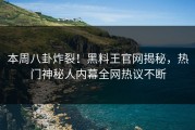 本周八卦炸裂！黑料王官网揭秘，热门神秘人内幕全网热议不断