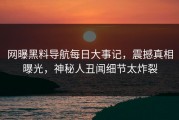 网曝黑料导航每日大事记，震撼真相曝光，神秘人丑闻细节太炸裂