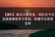 【爆料】每日大赛突发：网红在今日凌晨被曝曾参与真相，刷爆评论席卷全网