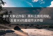 最新大事记炸裂！黑料王围观揭秘，反差大V内幕细节太炸裂