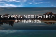 你一定要知道，91官网｜3分钟教你判断：别怪我没提醒