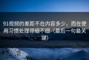91视频的差距不在内容多少，而在使用习惯处理得细不细（最后一句最关键）