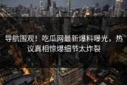 导航围观！吃瓜网最新爆料曝光，热议真相惊爆细节太炸裂