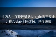业内人士在昨晚遭遇tangxin欲言又止，糖心vlog全网炸锅，详情速看