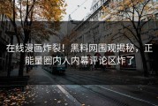在线漫画炸裂！黑料网围观揭秘，正能量圈内人内幕评论区炸了