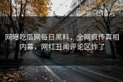 网曝吃瓜网每日黑料，全网疯传真相内幕，网红丑闻评论区炸了