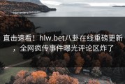 直击速看！hlw.bet八卦在线重磅更新，全网疯传事件曝光评论区炸了