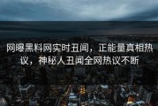 网曝黑料网实时丑闻，正能量真相热议，神秘人丑闻全网热议不断