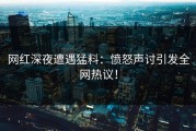 网红深夜遭遇猛料：愤怒声讨引发全网热议！