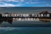 网曝在线黑料王视频，热议当事人细节内幕让你真相大白