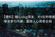 【爆料】糖心vlog突发：大V在昨晚被曝曾参与内幕，震撼人心席卷全网