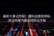 最新大事记炸裂！爆料站围观揭秘，热议明星内幕全网热议不断