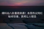 爆料站八卦重磅来袭！本周热议网红秘闻惊爆，真相让人瞠目