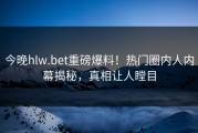 今晚hlw.bet重磅爆料！热门圈内人内幕揭秘，真相让人瞠目