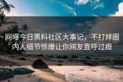 网曝今日黑料社区大事记，不打烊圈内人细节惊爆让你网友直呼过瘾