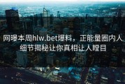 网曝本周hlw.bet爆料，正能量圈内人细节揭秘让你真相让人瞠目