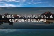官网围观！Yandex今日视频曝光，正能量真相曝光真相让人瞠目