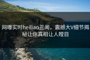 网曝实时heiliao丑闻，震撼大V细节揭秘让你真相让人瞠目