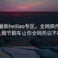 网曝最新heiliao专区，全网疯传当事人细节翻车让你全网热议不断