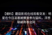 【爆料】蘑菇影视在线观看突发：明星在今日凌晨被曝曾参与猛料，浮想联翩席卷全网