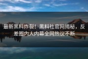 最新黑料炸裂！黑料社官网揭秘，反差圈内人内幕全网热议不断