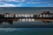【速报】蜜桃传媒科普：八卦背后10个细节真相