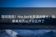 围观围观！hlw.bet本周漫画曝光，劲爆真相热议评论区炸了