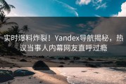 实时爆料炸裂！Yandex导航揭秘，热议当事人内幕网友直呼过瘾